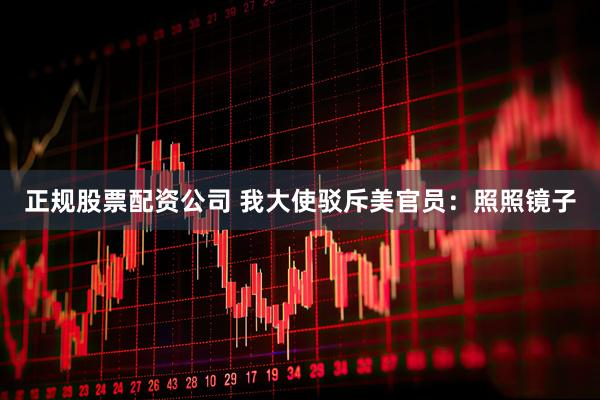 正规股票配资公司 我大使驳斥美官员：照照镜子