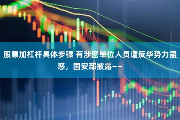 股票加杠杆具体步骤 有涉密单位人员遭反华势力蛊惑，国安部披露——