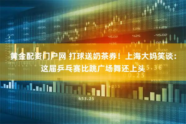 黄金配资门户网 打球送奶茶券！上海大妈笑谈：这届乒乓赛比跳广场舞还上头