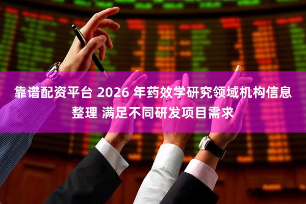 靠谱配资平台 2026 年药效学研究领域机构信息整理 满足不同研发项目需求