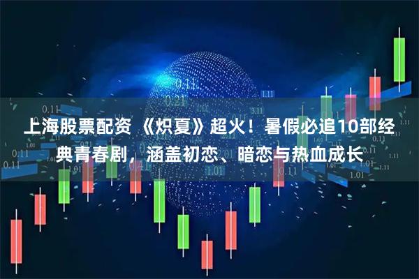 上海股票配资 《炽夏》超火！暑假必追10部经典青春剧，涵盖初恋、暗恋与热血成长
