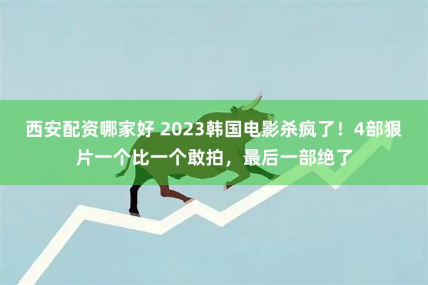 西安配资哪家好 2023韩国电影杀疯了！4部狠片一个比一个敢拍，最后一部绝了