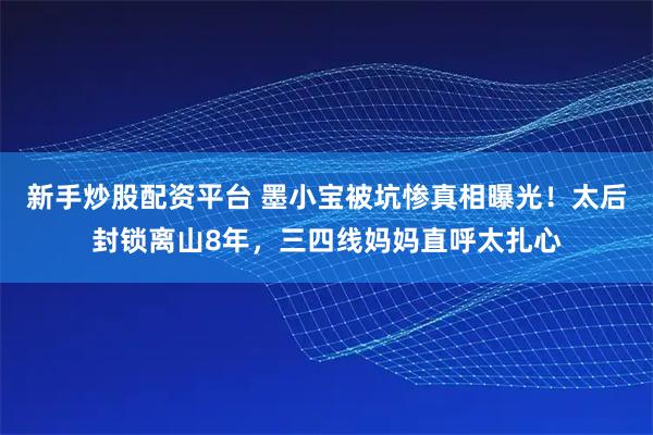 新手炒股配资平台 墨小宝被坑惨真相曝光！太后封锁离山8年，三四线妈妈直呼太扎心