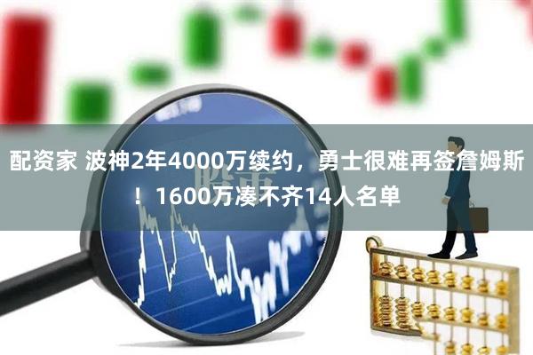 配资家 波神2年4000万续约，勇士很难再签詹姆斯！1600万凑不齐14人名单