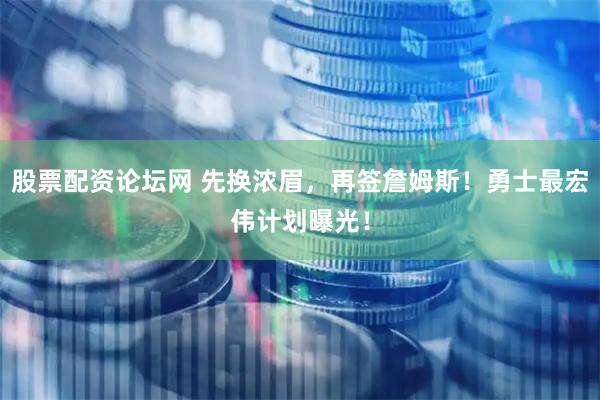 股票配资论坛网 先换浓眉，再签詹姆斯！勇士最宏伟计划曝光！