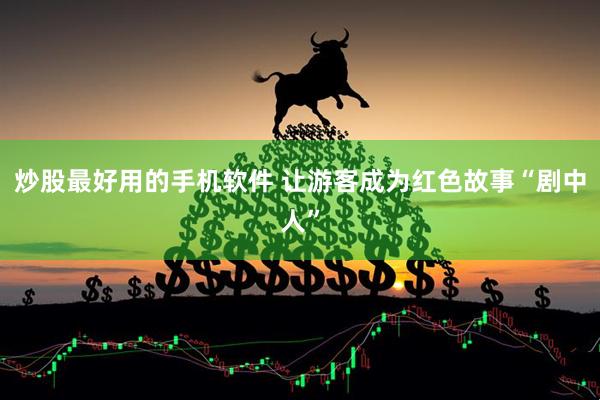 炒股最好用的手机软件 让游客成为红色故事“剧中人”