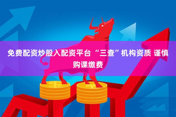 免费配资炒股入配资平台 “三查”机构资质 谨慎购课缴费