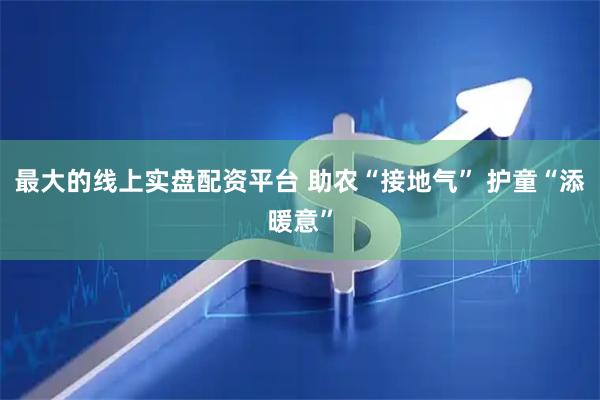 最大的线上实盘配资平台 助农“接地气” 护童“添暖意”