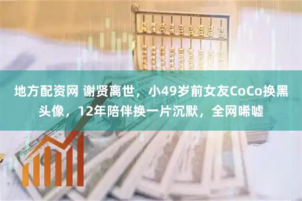 地方配资网 谢贤离世，小49岁前女友CoCo换黑头像，12年陪伴换一片沉默，全网唏嘘
