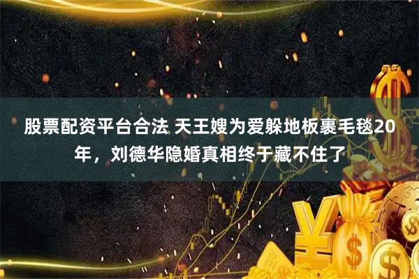 股票配资平台合法 天王嫂为爱躲地板裹毛毯20年，刘德华隐婚真相终于藏不住了