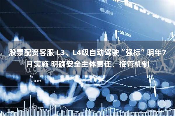 股票配资客服 L3、L4级自动驾驶“强标”明年7月实施 明确安全主体责任、接管机制