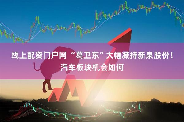 线上配资门户网 “葛卫东”大幅减持新泉股份！汽车板块机会如何